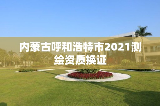 內(nèi)蒙古呼和浩特市2021測繪資質(zhì)換證