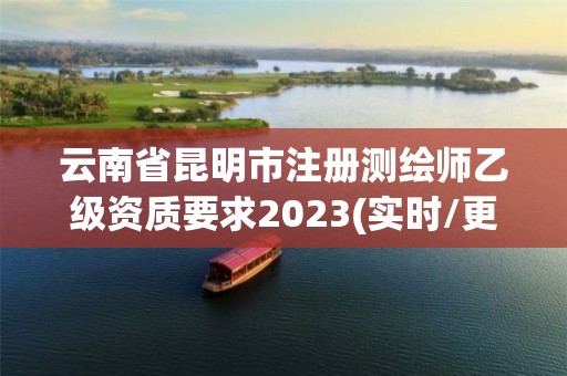 云南省昆明市注冊測繪師乙級資質要求2023(實時/更新中)