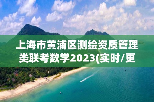 上海市黃浦區測繪資質管理類聯考數學2023(實時/更新中)