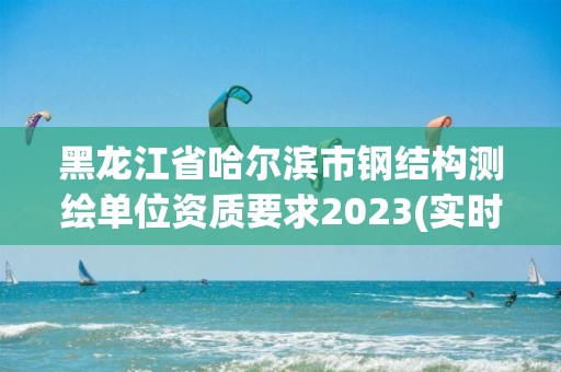 黑龍江省哈爾濱市鋼結(jié)構(gòu)測(cè)繪單位資質(zhì)要求2023(實(shí)時(shí)/更新中)