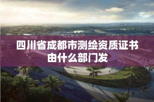 四川省成都市測(cè)繪資質(zhì)證書由什么部門發(fā)