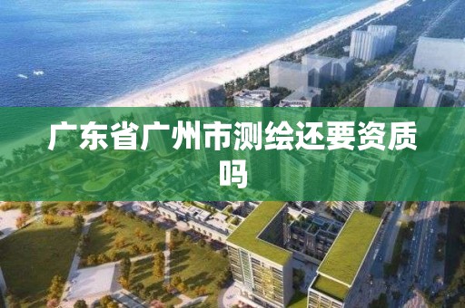 廣東省廣州市測繪還要資質嗎