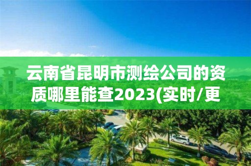 云南省昆明市測繪公司的資質哪里能查2023(實時/更新中)