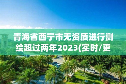 青海省西寧市無(wú)資質(zhì)進(jìn)行測(cè)繪超過(guò)兩年2023(實(shí)時(shí)/更新中)