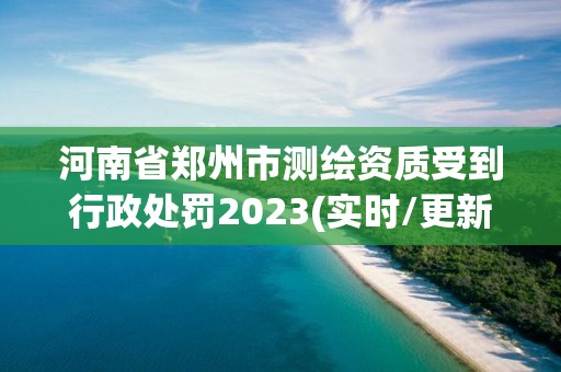 河南省鄭州市測繪資質受到行政處罰2023(實時/更新中)