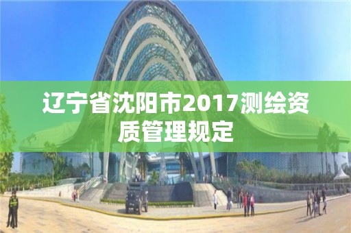 遼寧省沈陽市2017測繪資質(zhì)管理規(guī)定