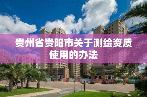 貴州省貴陽市關(guān)于測繪資質(zhì)使用的辦法