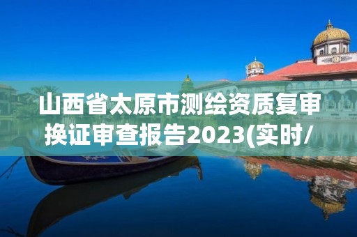 山西省太原市測繪資質復審換證審查報告2023(實時/更新中)