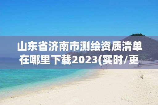 山東省濟(jì)南市測(cè)繪資質(zhì)清單在哪里下載2023(實(shí)時(shí)/更新中)