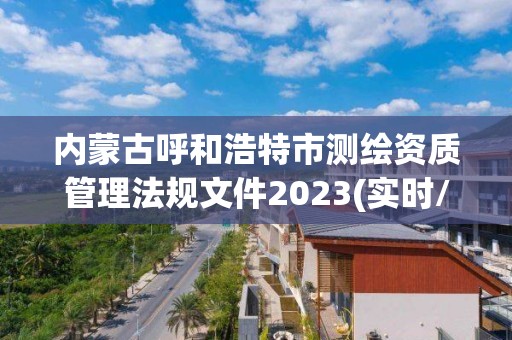 內(nèi)蒙古呼和浩特市測繪資質(zhì)管理法規(guī)文件2023(實(shí)時/更新中)