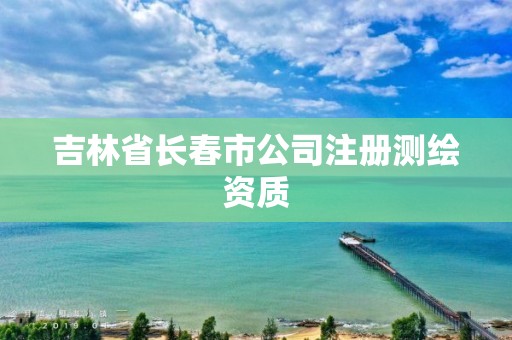 吉林省長春市公司注冊測繪資質