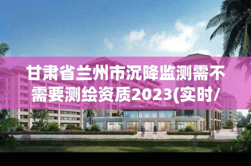 甘肅省蘭州市沉降監測需不需要測繪資質2023(實時/更新中)