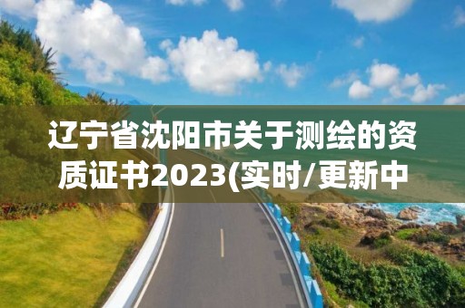 遼寧省沈陽(yáng)市關(guān)于測(cè)繪的資質(zhì)證書2023(實(shí)時(shí)/更新中)