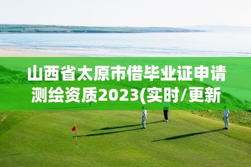 山西省太原市借畢業(yè)證申請測繪資質(zhì)2023(實(shí)時(shí)/更新中)