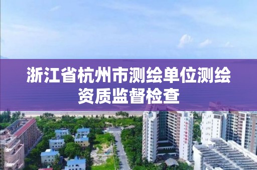 浙江省杭州市測繪單位測繪資質監督檢查