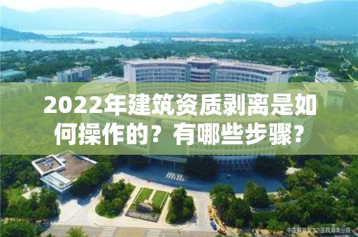 2022年建筑資質剝離是如何操作的？有哪些步驟？