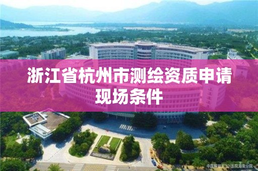 浙江省杭州市測繪資質申請現場條件