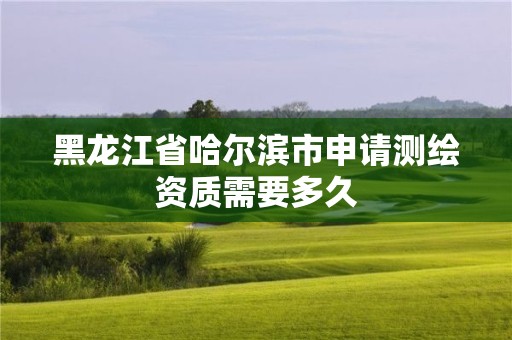 黑龍江省哈爾濱市申請測繪資質(zhì)需要多久