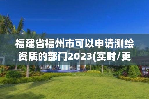 福建省福州市可以申請測繪資質的部門2023(實時/更新中)