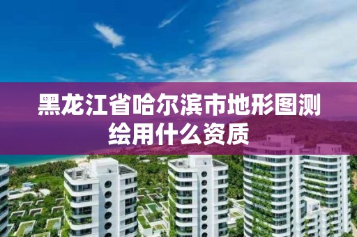 黑龍江省哈爾濱市地形圖測繪用什么資質