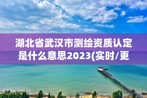 湖北省武漢市測繪資質認定是什么意思2023(實時/更新中)