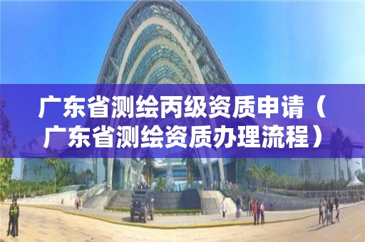 廣東省測繪丙級資質申請（廣東省測繪資質辦理流程）