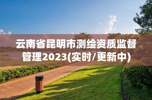 云南省昆明市測繪資質(zhì)監(jiān)督管理2023(實時/更新中)