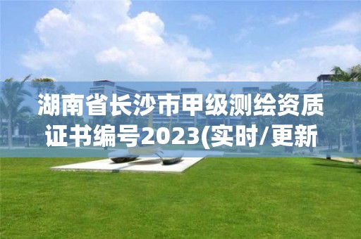 湖南省長沙市甲級測繪資質證書編號2023(實時/更新中)