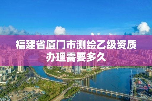 福建省廈門市測繪乙級資質辦理需要多久