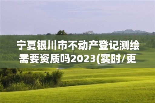 寧夏銀川市不動產登記測繪需要資質嗎2023(實時/更新中)