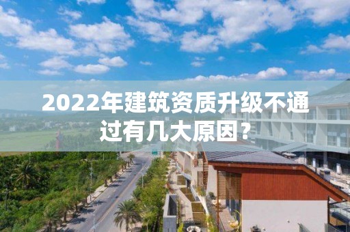 2022年建筑資質升級不通過有幾大原因？