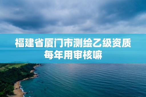 福建省廈門市測繪乙級資質(zhì)每年用審核嘛