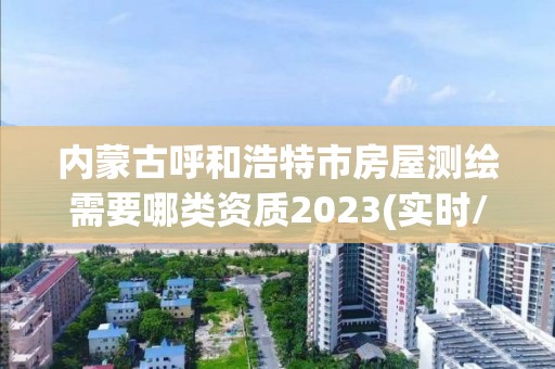 內蒙古呼和浩特市房屋測繪需要哪類資質2023(實時/更新中)