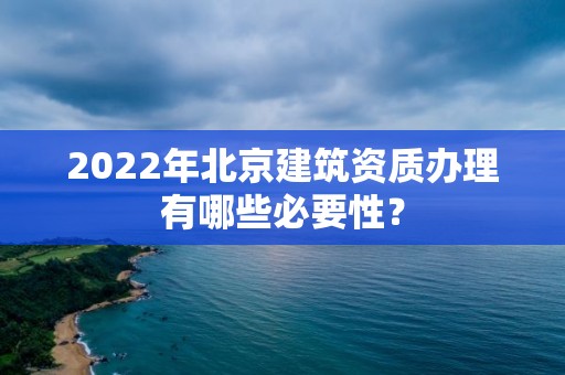 2022年北京建筑資質辦理有哪些必要性？