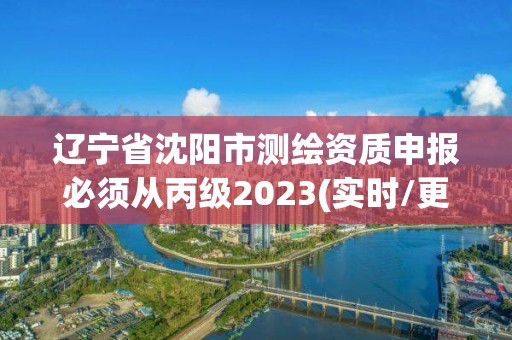 遼寧省沈陽市測繪資質申報必須從丙級2023(實時/更新中)