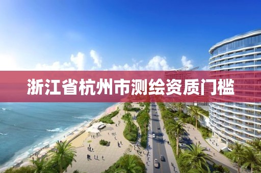 浙江省杭州市測繪資質門檻