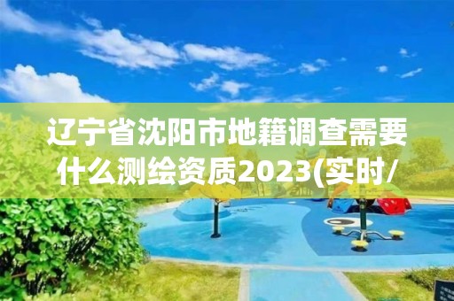 遼寧省沈陽市地籍調查需要什么測繪資質2023(實時/更新中)