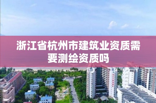 浙江省杭州市建筑業資質需要測繪資質嗎