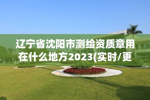 遼寧省沈陽市測繪資質章用在什么地方2023(實時/更新中)