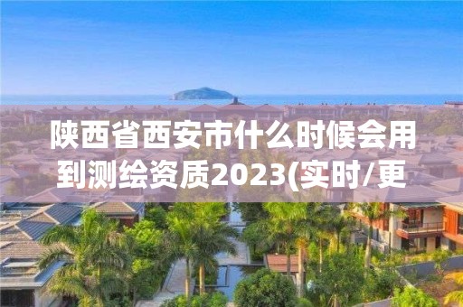 陜西省西安市什么時候會用到測繪資質2023(實時/更新中)