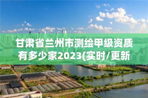 甘肅省蘭州市測繪甲級資質有多少家2023(實時/更新中)