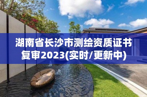 湖南省長沙市測繪資質證書復審2023(實時/更新中)