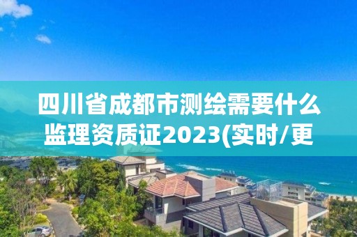 四川省成都市測(cè)繪需要什么監(jiān)理資質(zhì)證2023(實(shí)時(shí)/更新中)