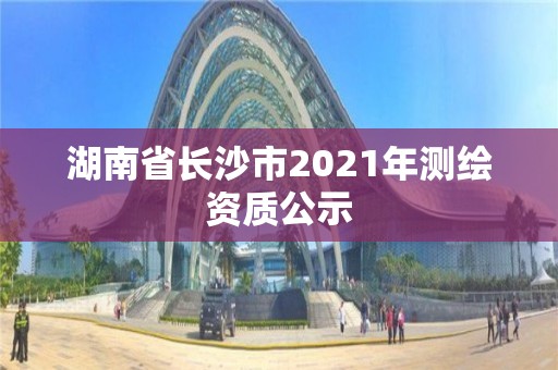 湖南省長沙市2021年測繪資質公示