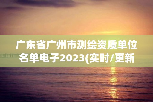 廣東省廣州市測(cè)繪資質(zhì)單位名單電子2023(實(shí)時(shí)/更新中)