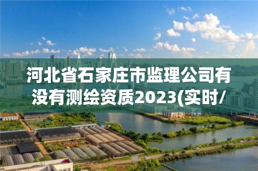 河北省石家莊市監理公司有沒有測繪資質2023(實時/更新中)