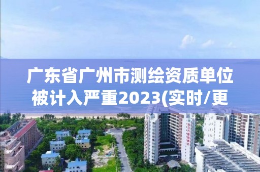 廣東省廣州市測繪資質單位被計入嚴重2023(實時/更新中)