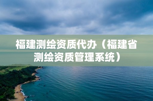 福建測繪資質(zhì)代辦（福建省測繪資質(zhì)管理系統(tǒng)）