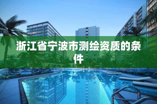 浙江省寧波市測繪資質的條件