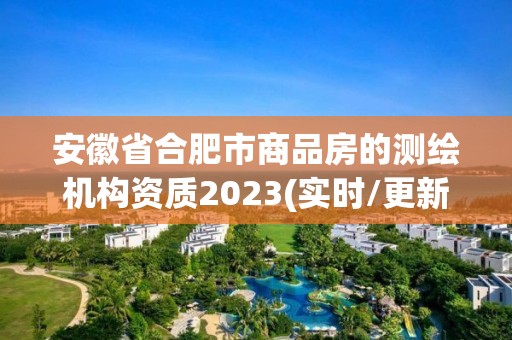 安徽省合肥市商品房的測繪機(jī)構(gòu)資質(zhì)2023(實(shí)時(shí)/更新中)